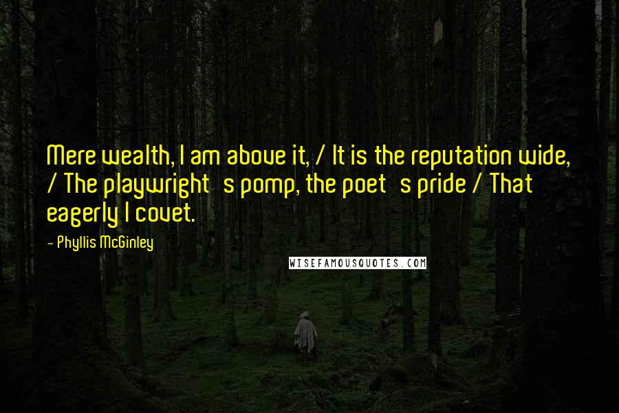 Phyllis McGinley quotes: Mere wealth, I am above it, / It is the reputation wide, / The playwright's pomp, the poet's pride / That eagerly I covet.