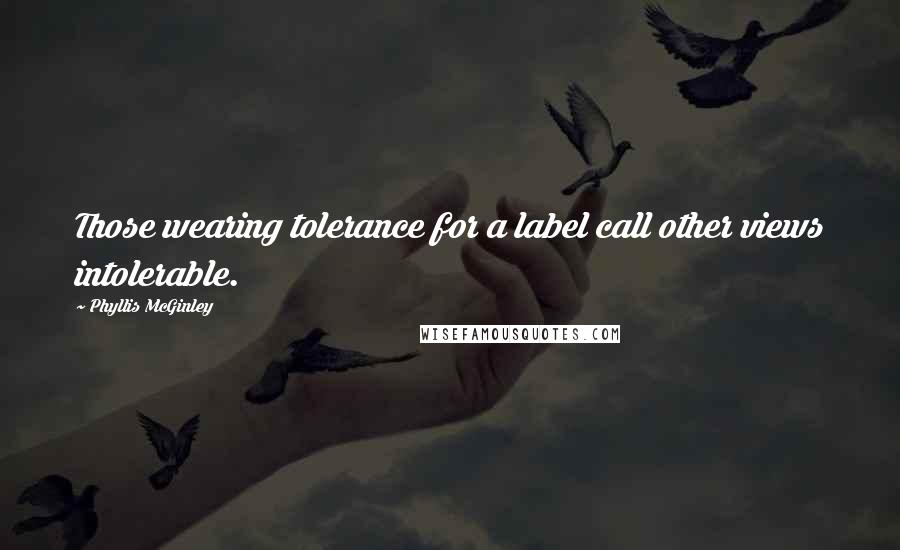 Phyllis McGinley quotes: Those wearing tolerance for a label call other views intolerable.