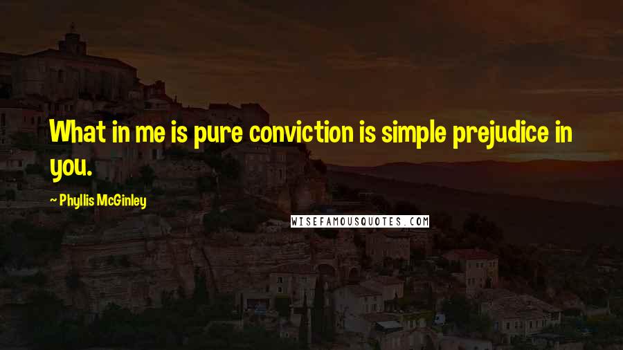 Phyllis McGinley quotes: What in me is pure conviction is simple prejudice in you.