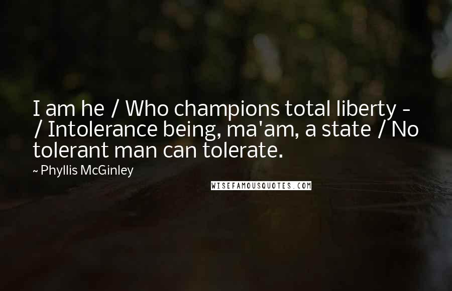 Phyllis McGinley quotes: I am he / Who champions total liberty - / Intolerance being, ma'am, a state / No tolerant man can tolerate. Phyllis McGinley quotes: I am he / Who champions total liberty - / Intolerance being, ma'am, a state / No tolerant man can tolerate.