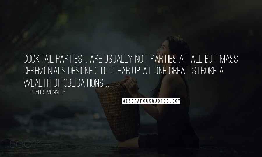 Phyllis McGinley quotes: Cocktail parties ... are usually not parties at all but mass ceremonials designed to clear up at one great stroke a wealth of obligations ...