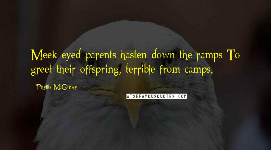Phyllis McGinley quotes: Meek-eyed parents hasten down the ramps To greet their offspring, terrible from camps.
