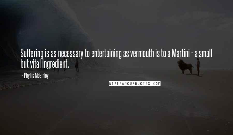 Phyllis McGinley quotes: Suffering is as necessary to entertaining as vermouth is to a Martini - a small but vital ingredient. Phyllis McGinley quotes: Suffering is as necessary to entertaining as vermouth is to a Martini - a small but vital ingredient.