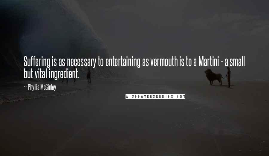 Phyllis McGinley quotes: Suffering is as necessary to entertaining as vermouth is to a Martini - a small but vital ingredient.