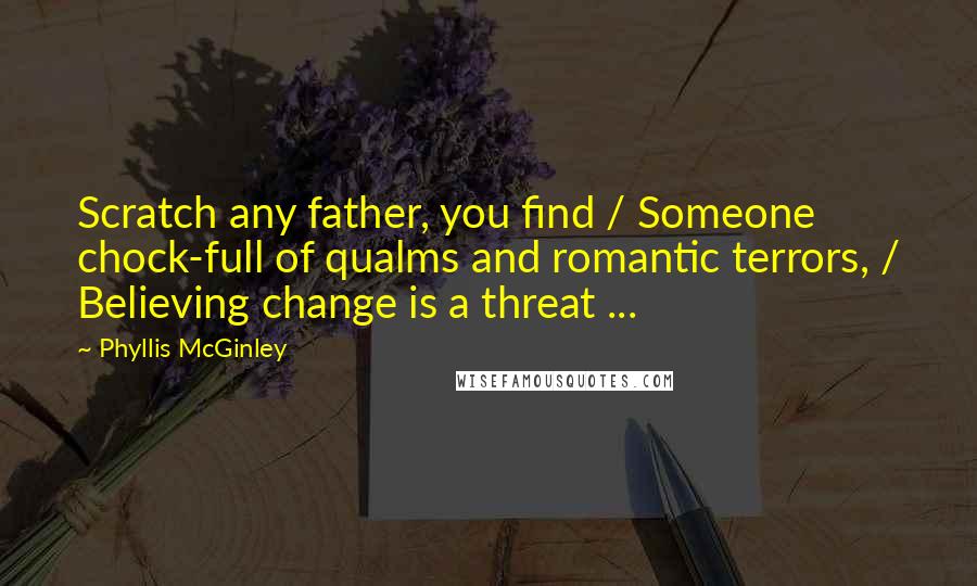 Phyllis McGinley quotes: Scratch any father, you find / Someone chock-full of qualms and romantic terrors, / Believing change is a threat ...