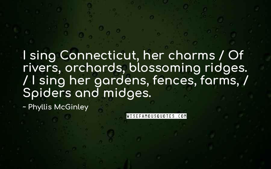 Phyllis McGinley quotes: I sing Connecticut, her charms / Of rivers, orchards, blossoming ridges. / I sing her gardens, fences, farms, / Spiders and midges.