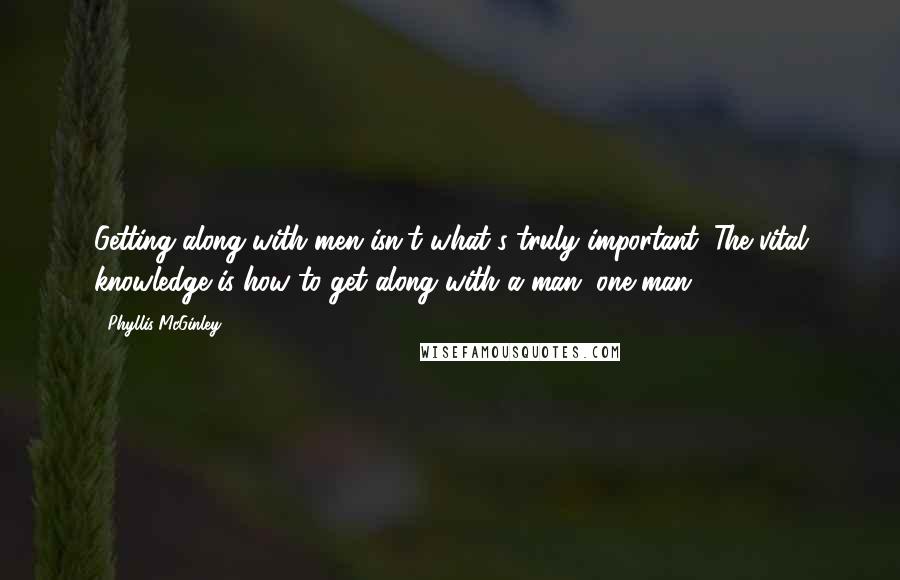 Phyllis McGinley quotes: Getting along with men isn't what's truly important. The vital knowledge is how to get along with a man, one man. Phyllis McGinley quotes: Getting along with men isn't what's truly important. The vital knowledge is how to get along with a man, one man.