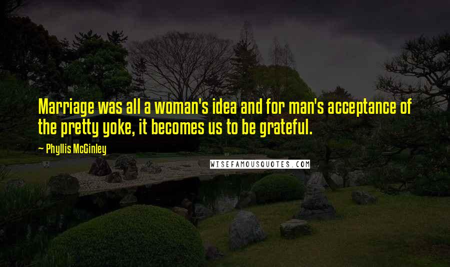 Phyllis McGinley quotes: Marriage was all a woman's idea and for man's acceptance of the pretty yoke, it becomes us to be grateful. Phyllis McGinley quotes: Marriage was all a woman's idea and for man's acceptance of the pretty yoke, it becomes us to be grateful.