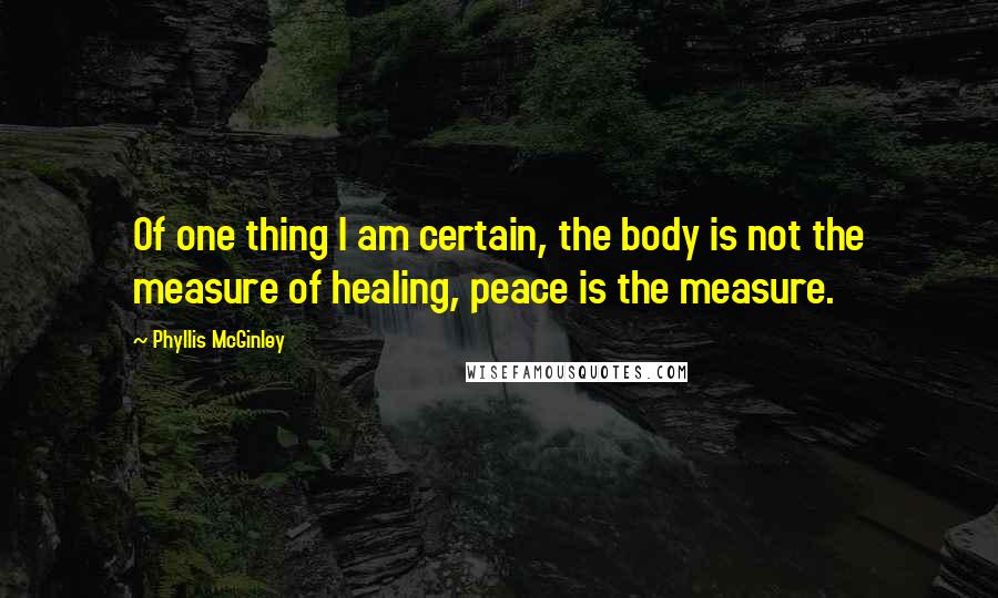 Phyllis McGinley quotes: Of one thing I am certain, the body is not the measure of healing, peace is the measure.