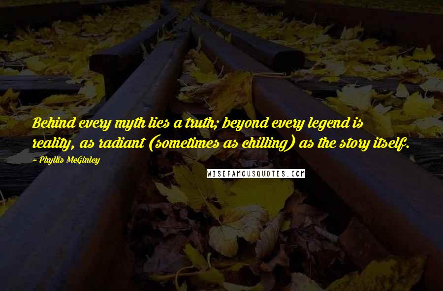 Phyllis McGinley quotes: Behind every myth lies a truth; beyond every legend is reality, as radiant (sometimes as chilling) as the story itself. Phyllis McGinley quotes: Behind every myth lies a truth; beyond every legend is reality, as radiant (sometimes as chilling) as the story itself.