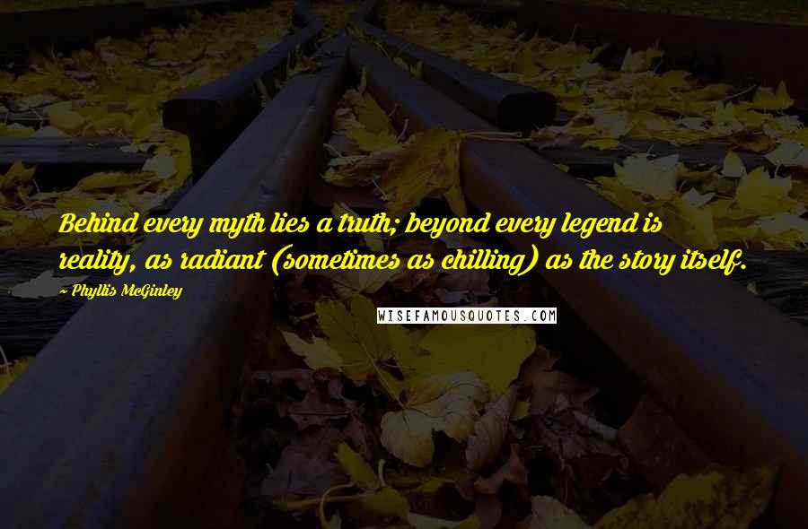 Phyllis McGinley quotes: Behind every myth lies a truth; beyond every legend is reality, as radiant (sometimes as chilling) as the story itself.