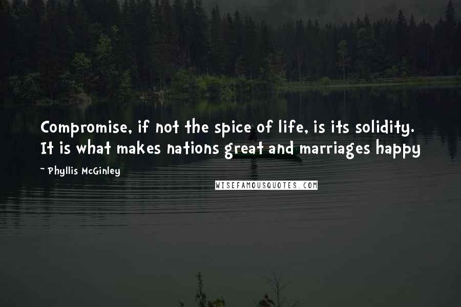 Phyllis McGinley quotes: Compromise, if not the spice of life, is its solidity. It is what makes nations great and marriages happy