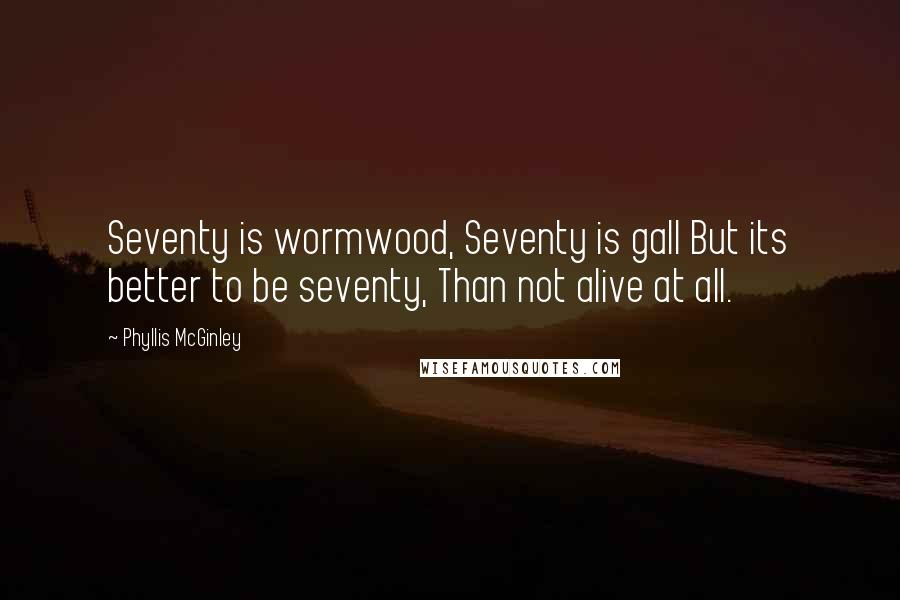 Phyllis McGinley quotes: Seventy is wormwood, Seventy is gall But its better to be seventy, Than not alive at all.