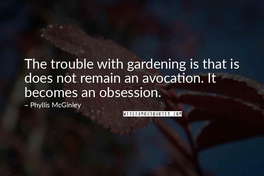 Phyllis McGinley quotes: The trouble with gardening is that is does not remain an avocation. It becomes an obsession.