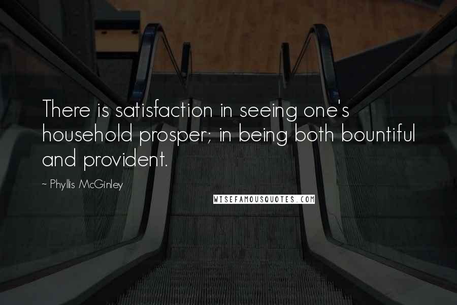 Phyllis McGinley quotes: There is satisfaction in seeing one's household prosper; in being both bountiful and provident.