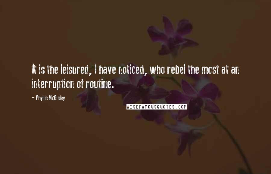 Phyllis McGinley quotes: It is the leisured, I have noticed, who rebel the most at an interruption of routine.