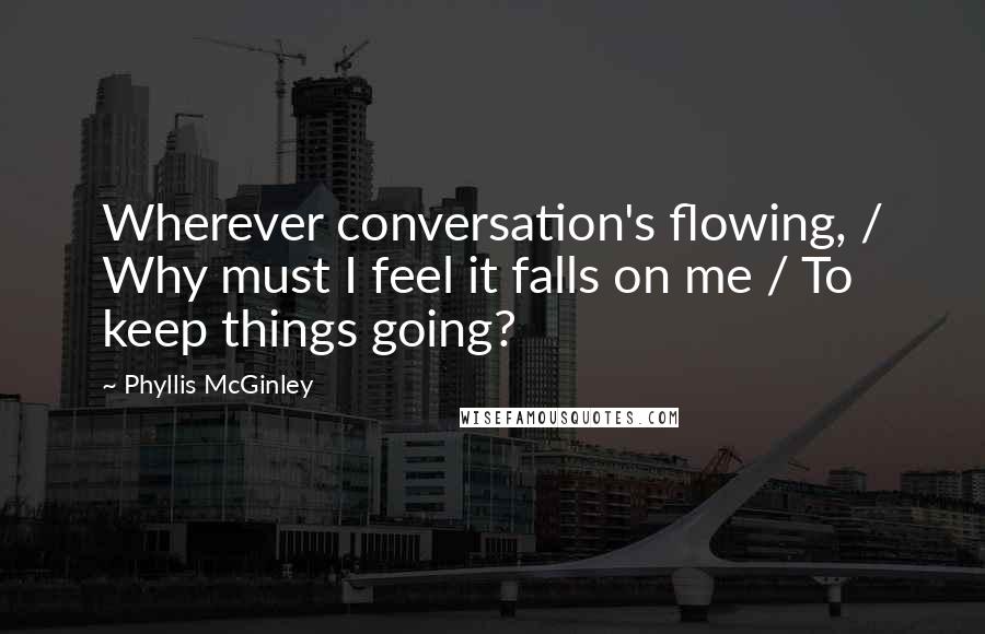 Phyllis McGinley quotes: Wherever conversation's flowing, / Why must I feel it falls on me / To keep things going?
