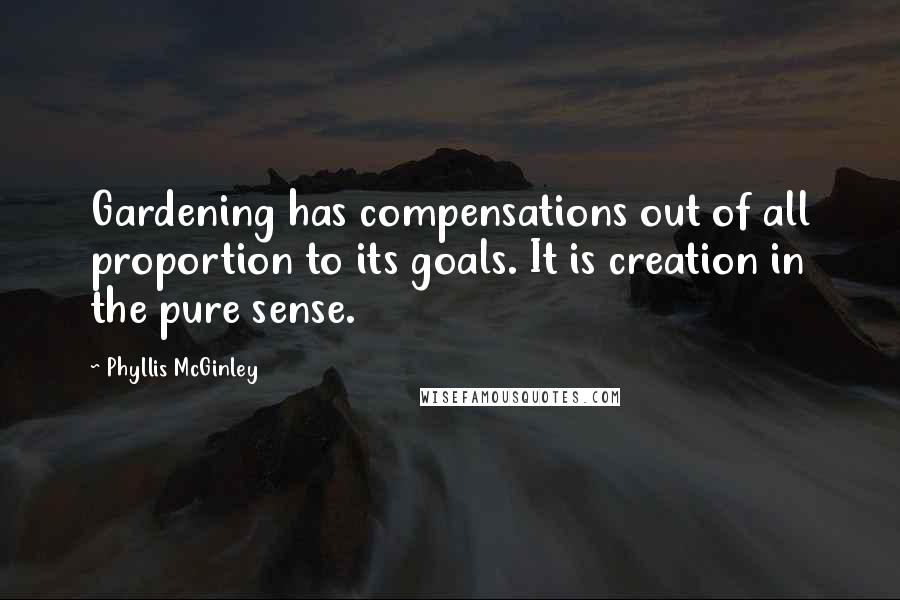 Phyllis McGinley quotes: Gardening has compensations out of all proportion to its goals. It is creation in the pure sense.