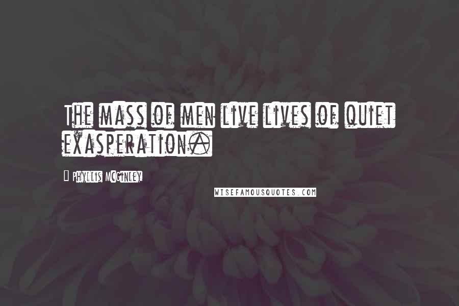 Phyllis McGinley quotes: The mass of men live lives of quiet exasperation.