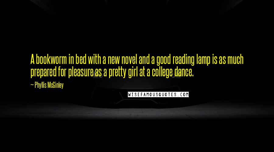 Phyllis McGinley quotes: A bookworm in bed with a new novel and a good reading lamp is as much prepared for pleasure as a pretty girl at a college dance. Phyllis McGinley quotes: A bookworm in bed with a new novel and a good reading lamp is as much prepared for pleasure as a pretty girl at a college dance.