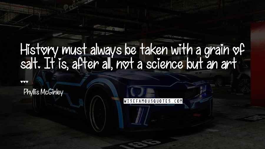 Phyllis McGinley quotes: History must always be taken with a grain of salt. It is, after all, not a science but an art ...