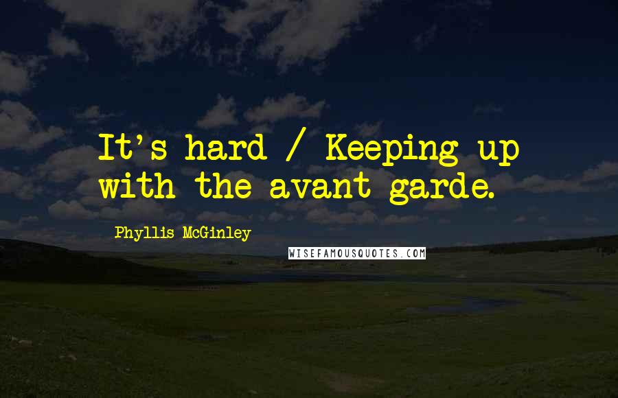 Phyllis McGinley quotes: It's hard / Keeping up with the avant-garde.
