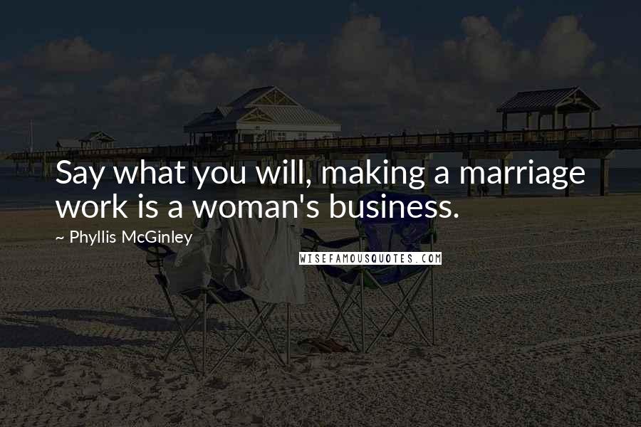 Phyllis McGinley quotes: Say what you will, making a marriage work is a woman's business.