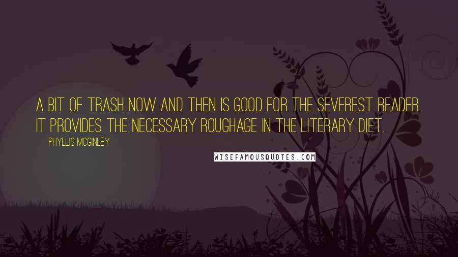 Phyllis McGinley quotes: A bit of trash now and then is good for the severest reader. It provides the necessary roughage in the literary diet. Phyllis McGinley quotes: A bit of trash now and then is good for the severest reader. It provides the necessary roughage in the literary diet.