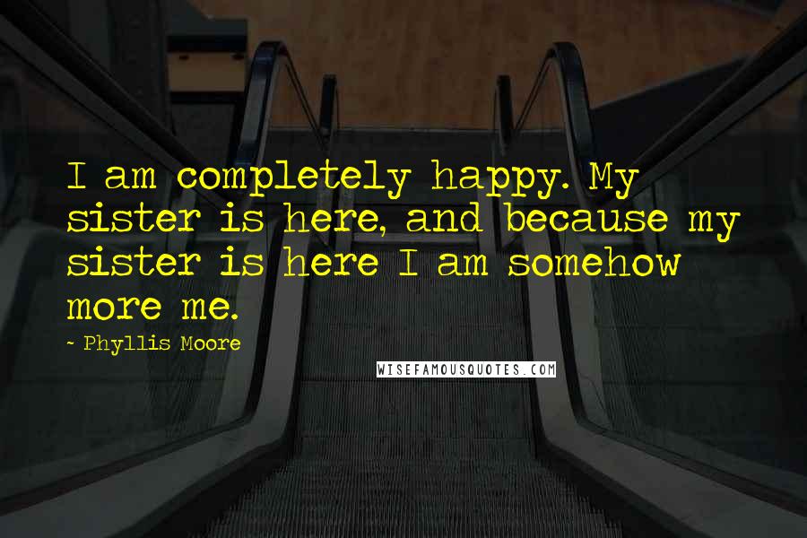 Phyllis Moore quotes: I am completely happy. My sister is here, and because my sister is here I am somehow more me.