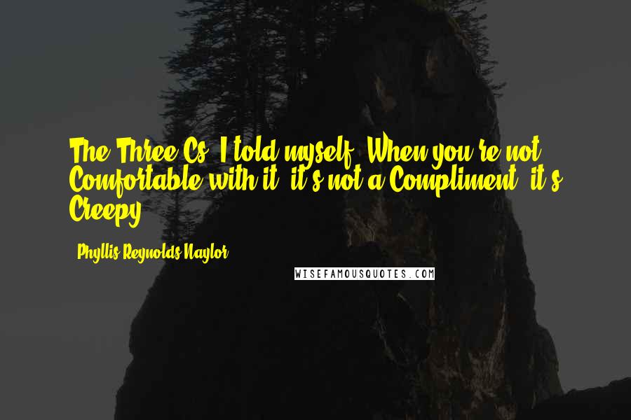 Phyllis Reynolds Naylor quotes: The Three Cs, I told myself. When you're not Comfortable with it, it's not a Compliment, it's Creepy.