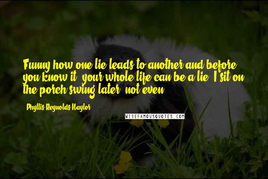 Phyllis Reynolds Naylor quotes: Funny how one lie leads to another and before you know it, your whole life can be a lie. I sit on the porch swing later, not even