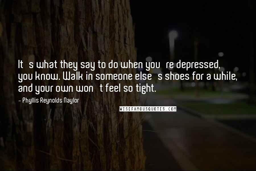 Phyllis Reynolds Naylor quotes: It's what they say to do when you're depressed, you know. Walk in someone else's shoes for a while, and your own won't feel so tight.