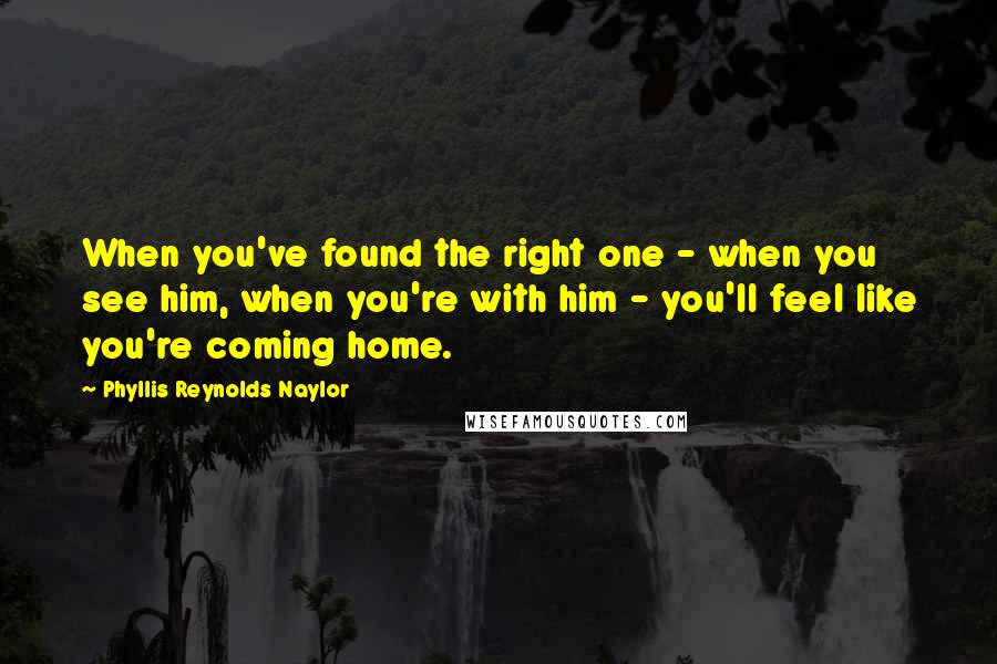 Phyllis Reynolds Naylor quotes: When you've found the right one - when you see him, when you're with him - you'll feel like you're coming home.