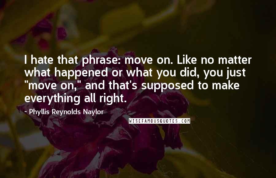 Phyllis Reynolds Naylor quotes: I hate that phrase: move on. Like no matter what happened or what you did, you just "move on," and that's supposed to make everything all right.