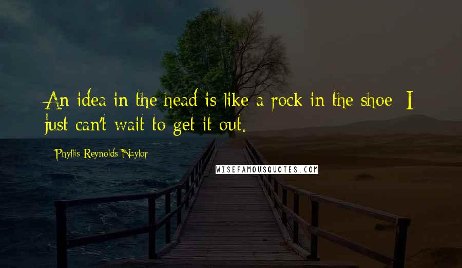 Phyllis Reynolds Naylor quotes: An idea in the head is like a rock in the shoe; I just can't wait to get it out.