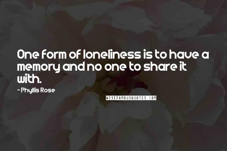 Phyllis Rose quotes: One form of loneliness is to have a memory and no one to share it with.