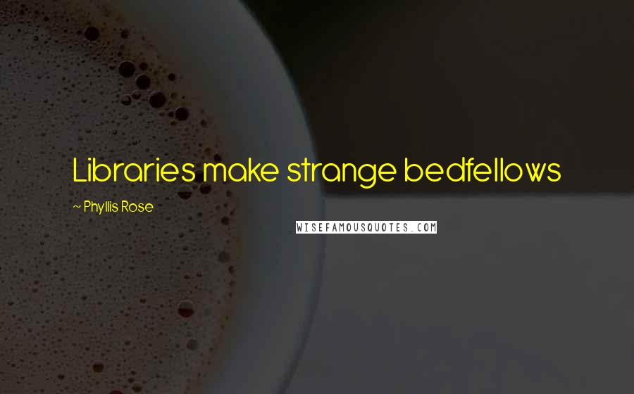 Phyllis Rose quotes: Libraries make strange bedfellows