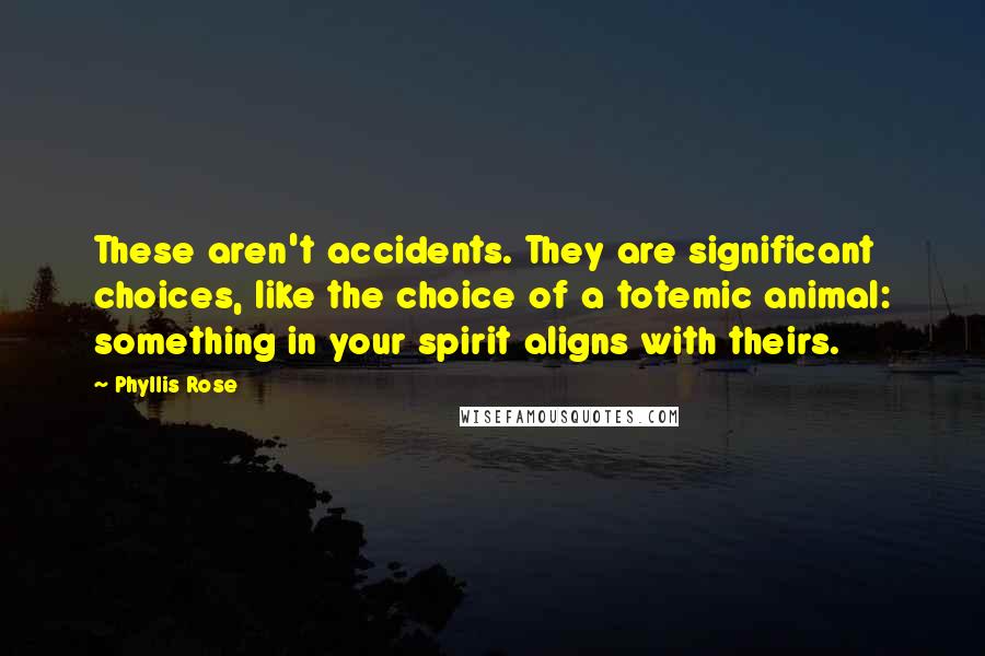 Phyllis Rose quotes: These aren't accidents. They are significant choices, like the choice of a totemic animal: something in your spirit aligns with theirs.