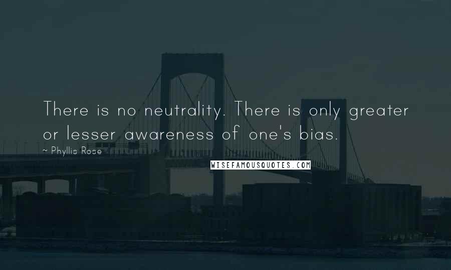 Phyllis Rose quotes: There is no neutrality. There is only greater or lesser awareness of one's bias.