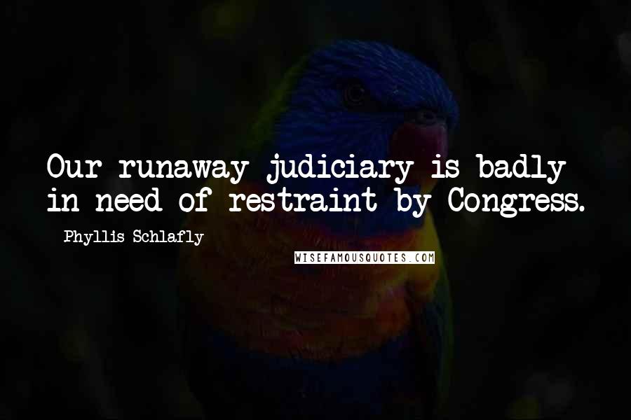 Phyllis Schlafly quotes: Our runaway judiciary is badly in need of restraint by Congress.