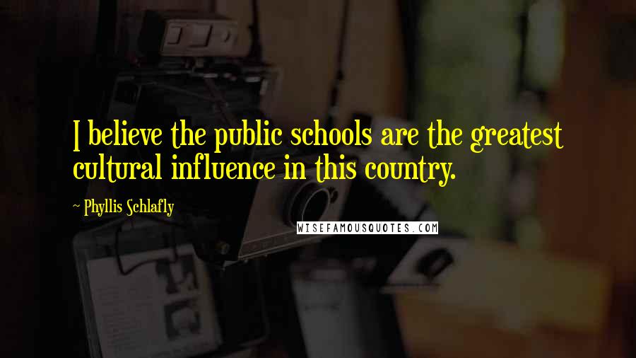 Phyllis Schlafly quotes: I believe the public schools are the greatest cultural influence in this country.