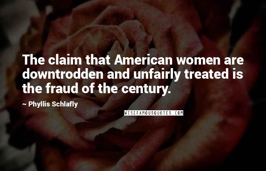 Phyllis Schlafly quotes: The claim that American women are downtrodden and unfairly treated is the fraud of the century.