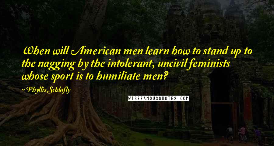 Phyllis Schlafly quotes: When will American men learn how to stand up to the nagging by the intolerant, uncivil feminists whose sport is to humiliate men?