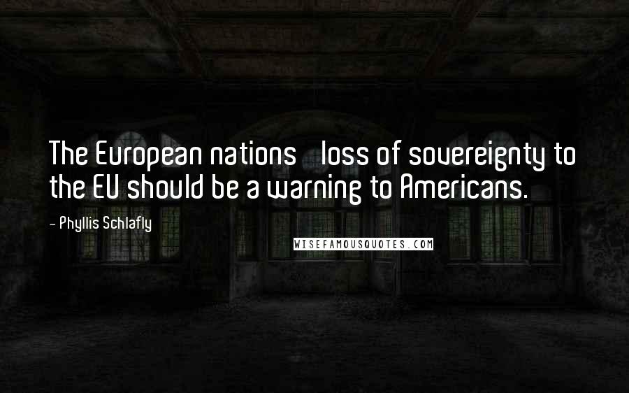 Phyllis Schlafly quotes: The European nations' loss of sovereignty to the EU should be a warning to Americans.