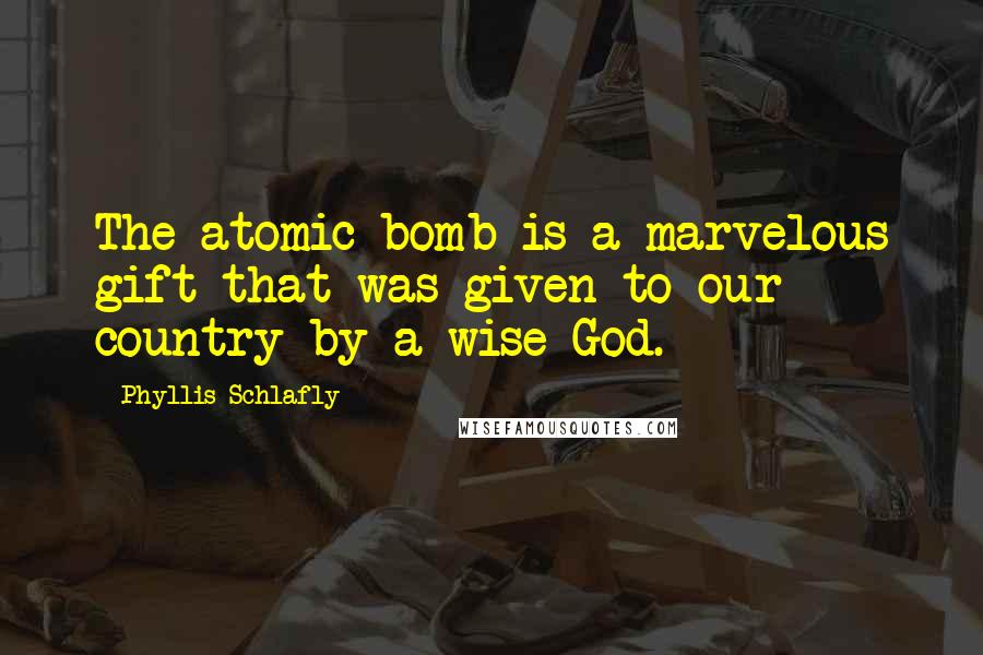 Phyllis Schlafly quotes: The atomic bomb is a marvelous gift that was given to our country by a wise God.