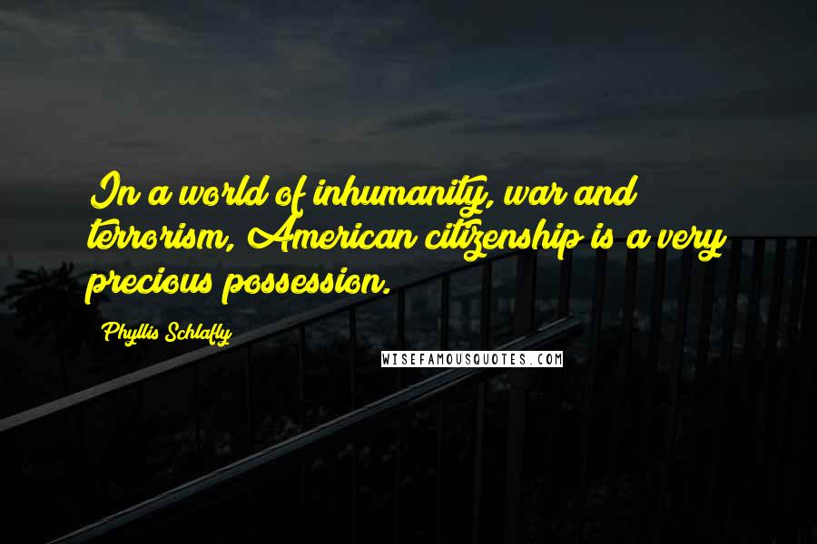 Phyllis Schlafly quotes: In a world of inhumanity, war and terrorism, American citizenship is a very precious possession.