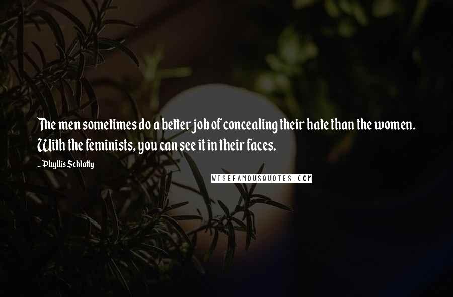 Phyllis Schlafly quotes: The men sometimes do a better job of concealing their hate than the women. With the feminists, you can see it in their faces. Phyllis Schlafly quotes: The men sometimes do a better job of concealing their hate than the women. With the feminists, you can see it in their faces.