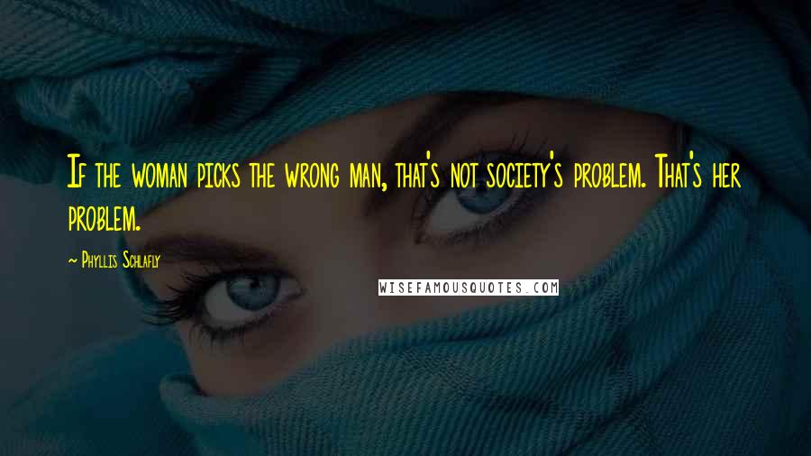 Phyllis Schlafly quotes: If the woman picks the wrong man, that's not society's problem. That's her problem.