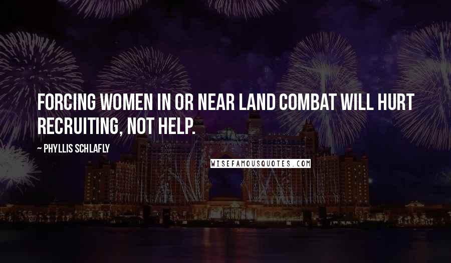 Phyllis Schlafly quotes: Forcing women in or near land combat will hurt recruiting, not help.