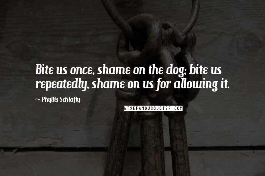 Phyllis Schlafly quotes: Bite us once, shame on the dog; bite us repeatedly, shame on us for allowing it.